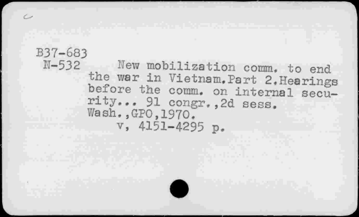 ﻿B37-683
N-532 New mobilization comm, to end the war in Vietnam.Part 2,Hearings bei ore the comm, on internal security... 91 congr.,2d sess. Wash.,GPO,197O.
v, 4151-4295 p.